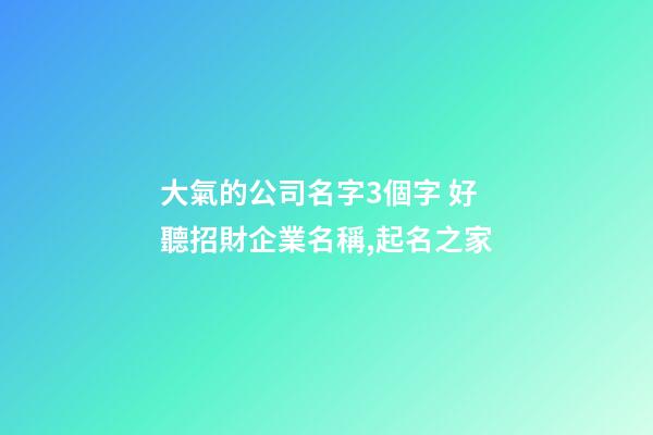大氣的公司名字3個字 好聽招財企業名稱,起名之家